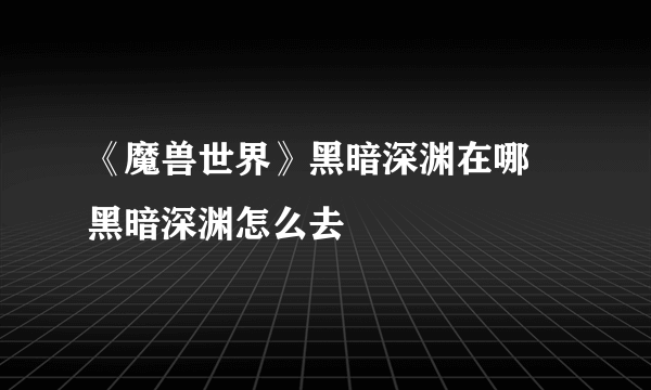 《魔兽世界》黑暗深渊在哪 黑暗深渊怎么去