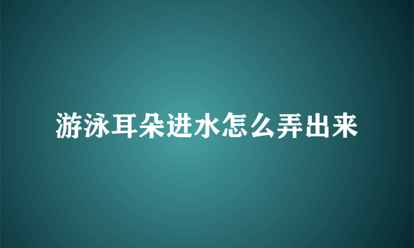 游泳耳朵进水怎么弄出来