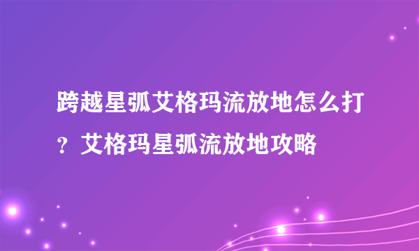 跨越星弧艾格玛流放地怎么打？艾格玛星弧流放地攻略