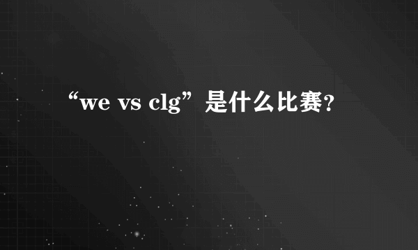 “we vs clg”是什么比赛？