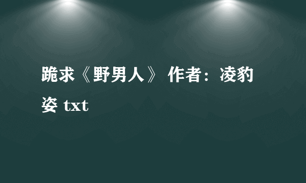 跪求《野男人》 作者：凌豹姿 txt