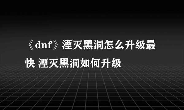 《dnf》湮灭黑洞怎么升级最快 湮灭黑洞如何升级