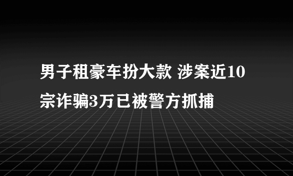 男子租豪车扮大款 涉案近10宗诈骗3万已被警方抓捕