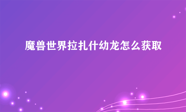 魔兽世界拉扎什幼龙怎么获取