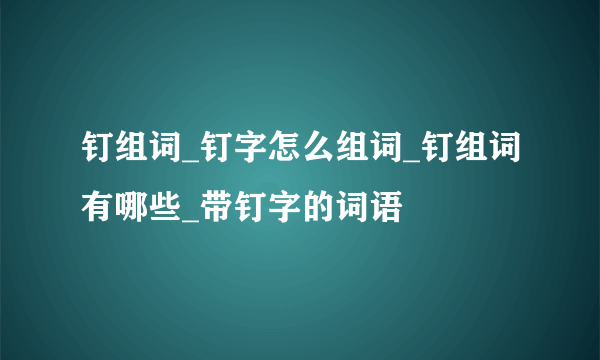 钉组词_钉字怎么组词_钉组词有哪些_带钉字的词语