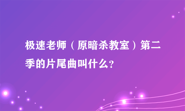 极速老师（原暗杀教室）第二季的片尾曲叫什么？