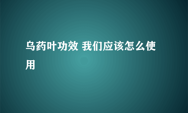 乌药叶功效 我们应该怎么使用