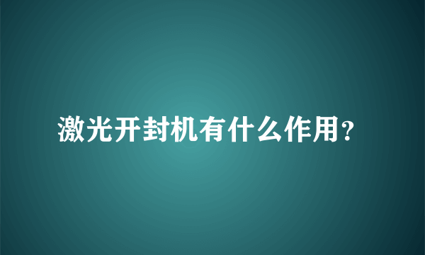 激光开封机有什么作用？