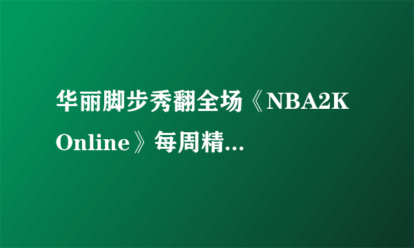 华丽脚步秀翻全场《NBA2K Online》每周精彩十佳球