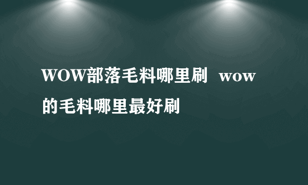 WOW部落毛料哪里刷  wow的毛料哪里最好刷