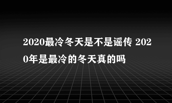 2020最冷冬天是不是谣传 2020年是最冷的冬天真的吗