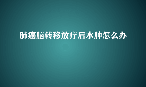 肺癌脑转移放疗后水肿怎么办