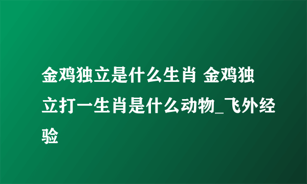 金鸡独立是什么生肖 金鸡独立打一生肖是什么动物_飞外经验