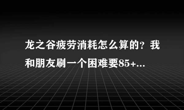 龙之谷疲劳消耗怎么算的？我和朋友刷一个困难要85+的疲劳？