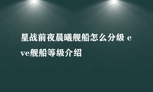 星战前夜晨曦舰船怎么分级 eve舰船等级介绍