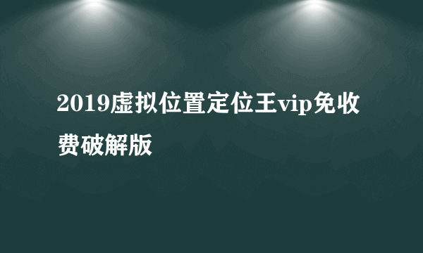 2019虚拟位置定位王vip免收费破解版