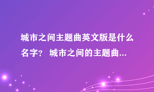 城市之间主题曲英文版是什么名字？ 城市之间的主题曲英文版叫什么名字？应该是一个早已经解散了的乐队主唱唱的   注意