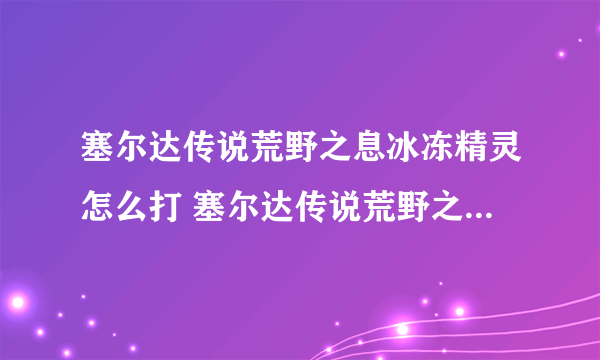 塞尔达传说荒野之息冰冻精灵怎么打 塞尔达传说荒野之息冰冻精灵打法攻略