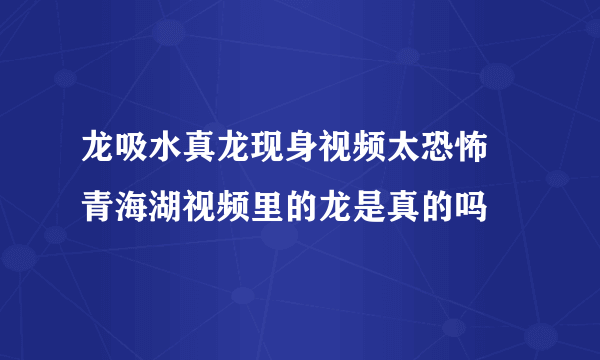 龙吸水真龙现身视频太恐怖 青海湖视频里的龙是真的吗