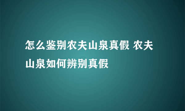 怎么鉴别农夫山泉真假 农夫山泉如何辨别真假