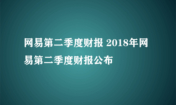 网易第二季度财报 2018年网易第二季度财报公布