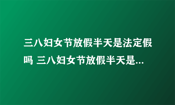 三八妇女节放假半天是法定假吗 三八妇女节放假半天是不是法定假