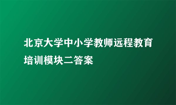 北京大学中小学教师远程教育培训模块二答案