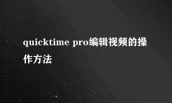 quicktime pro编辑视频的操作方法