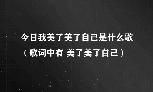 今日我美了美了自己是什么歌（歌词中有 美了美了自己）