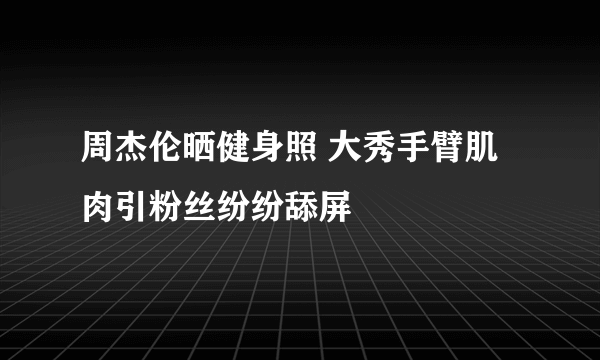 周杰伦晒健身照 大秀手臂肌肉引粉丝纷纷舔屏