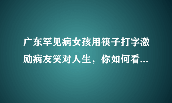 广东罕见病女孩用筷子打字激励病友笑对人生，你如何看待她这种生活方式？