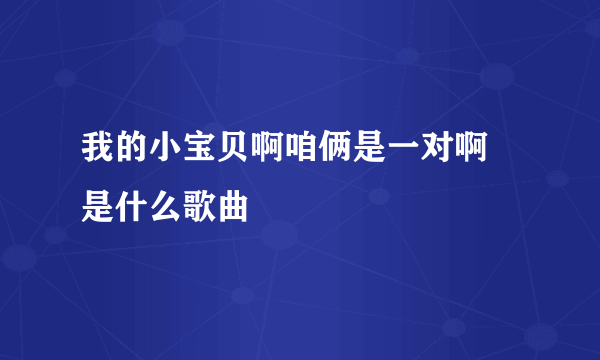 我的小宝贝啊咱俩是一对啊 是什么歌曲