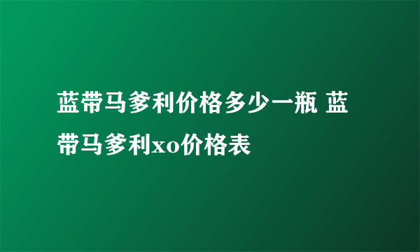 蓝带马爹利价格多少一瓶 蓝带马爹利xo价格表