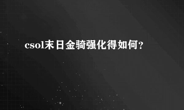 csol末日金骑强化得如何？