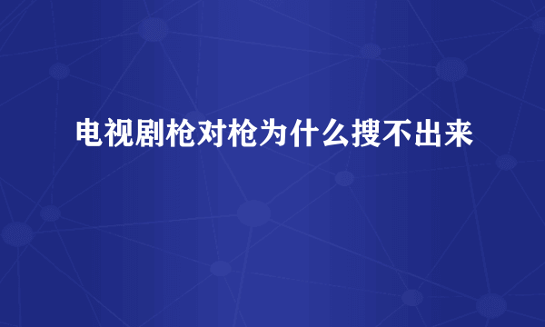 电视剧枪对枪为什么搜不出来