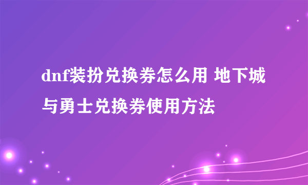 dnf装扮兑换券怎么用 地下城与勇士兑换券使用方法