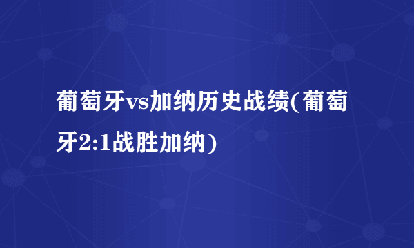 葡萄牙vs加纳历史战绩(葡萄牙2:1战胜加纳)