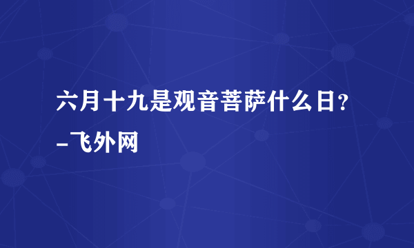 六月十九是观音菩萨什么日？-飞外网