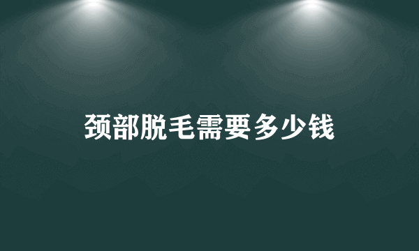 颈部脱毛需要多少钱