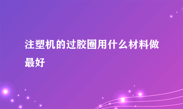 注塑机的过胶圈用什么材料做最好