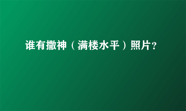 谁有撒神（满楼水平）照片？