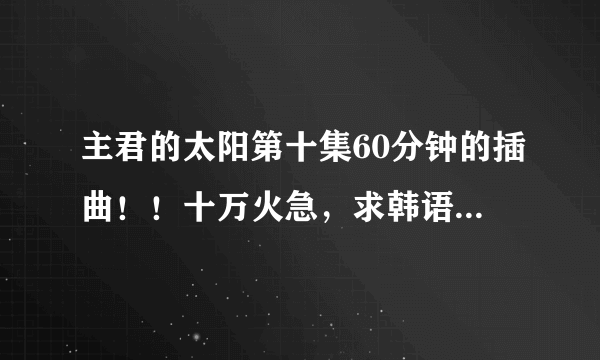 主君的太阳第十集60分钟的插曲！！十万火急，求韩语大神给歌名！！！