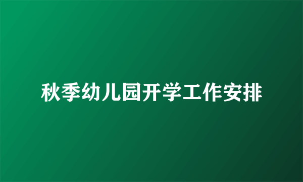 秋季幼儿园开学工作安排