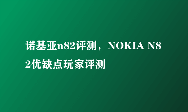 诺基亚n82评测，NOKIA N82优缺点玩家评测