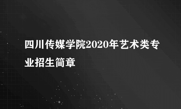 四川传媒学院2020年艺术类专业招生简章