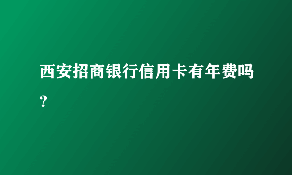 西安招商银行信用卡有年费吗？