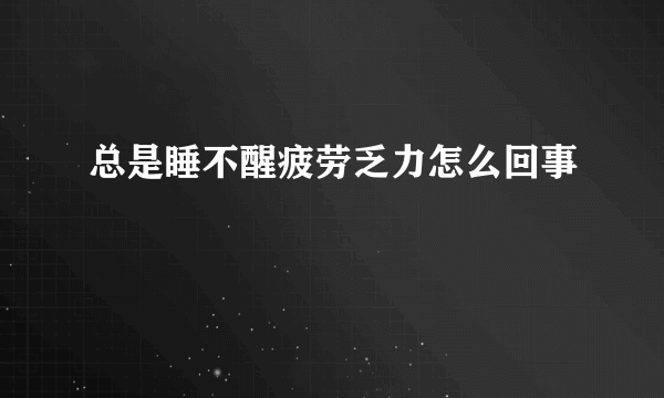 总是睡不醒疲劳乏力怎么回事