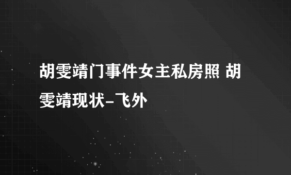 胡雯靖门事件女主私房照 胡雯靖现状-飞外