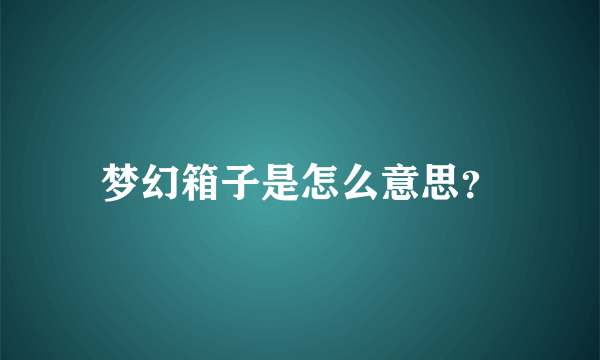 梦幻箱子是怎么意思？