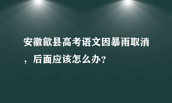 安徽歙县高考语文因暴雨取消，后面应该怎么办？